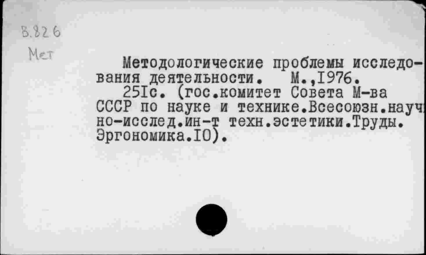 ﻿Методологические проблемы исследования деятельности. М.,1976.
251с. (гос.комитет Совета М-ва
СССР по науке и технике.Всесоюзн.науч: но-исслед.ин-т техн.эсте тики.Труды. Эргономика.10).